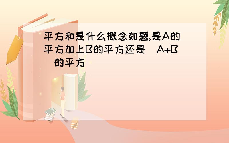 平方和是什么概念如题,是A的平方加上B的平方还是（A+B）的平方