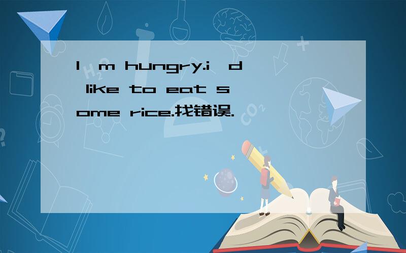 I'm hungry.i'd like to eat some rice.找错误.