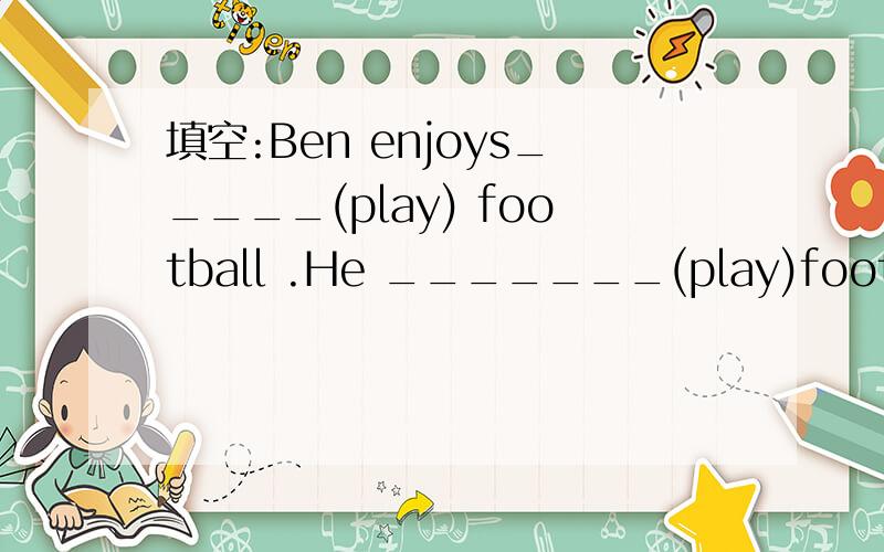 填空:Ben enjoys_____(play) football .He _______(play)football