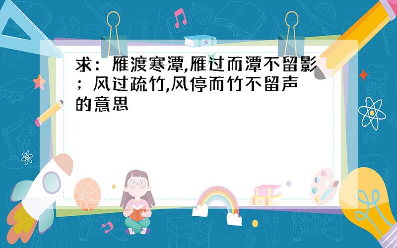 求：雁渡寒潭,雁过而潭不留影；风过疏竹,风停而竹不留声 的意思