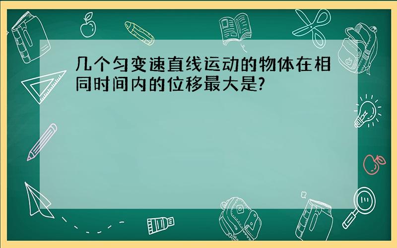 几个匀变速直线运动的物体在相同时间内的位移最大是?