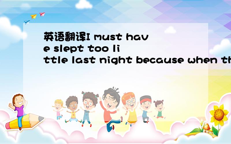 英语翻译I must have slept too little last night because when the