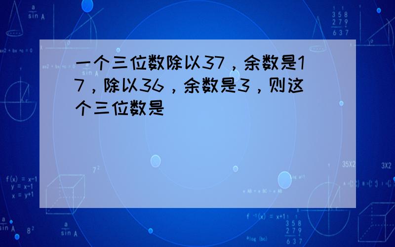 一个三位数除以37，余数是17，除以36，余数是3，则这个三位数是______．