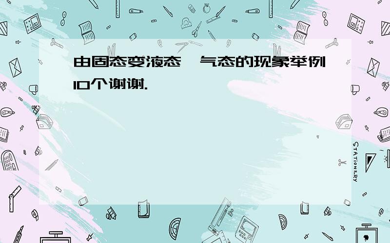 由固态变液态、气态的现象举例10个谢谢.