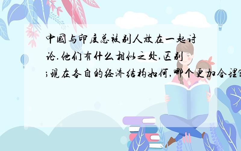 中国与印度总被别人放在一起讨论.他们有什么相似之处,区别；现在各自的经济结构如何,哪个更加合理?