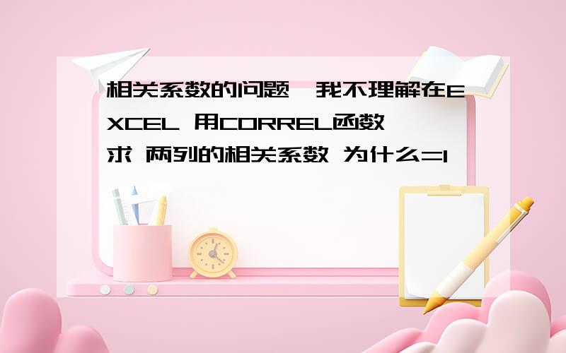 相关系数的问题,我不理解在EXCEL 用CORREL函数求 两列的相关系数 为什么=1