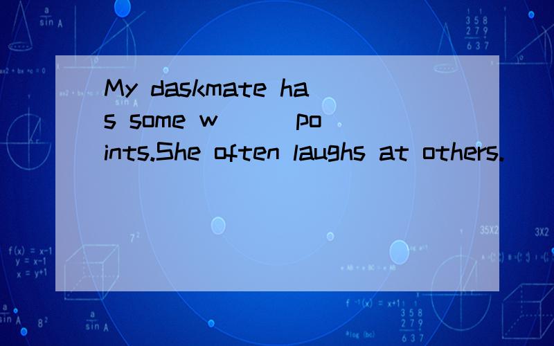 My daskmate has some w( ) points.She often laughs at others.