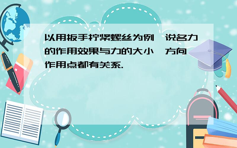 以用扳手拧紧螺丝为例,说名力的作用效果与力的大小,方向,作用点都有关系.