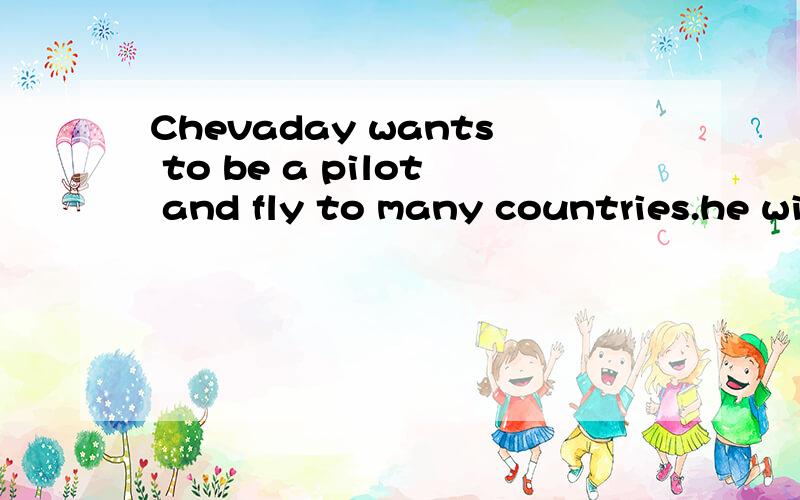 Chevaday wants to be a pilot and fly to many countries.he wi