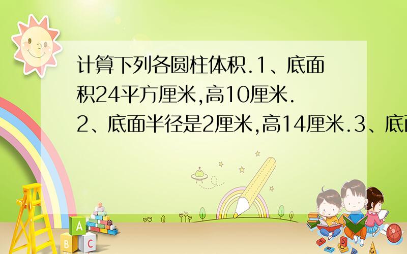 计算下列各圆柱体积.1、底面积24平方厘米,高10厘米.2、底面半径是2厘米,高14厘米.3、底面直径和高都是10里面.