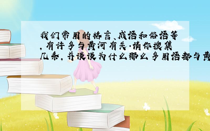 我们常用的格言、成语和俗语等,有许多与黄河有关.请你搜集几条,并谈谈为什么那么多用语都与黄河有关.