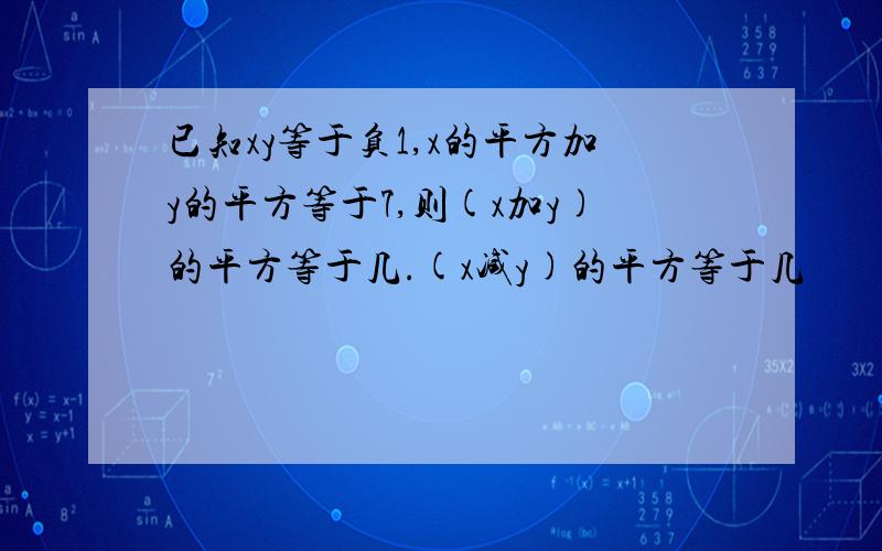 已知xy等于负1,x的平方加y的平方等于7,则(x加y)的平方等于几.(x减y)的平方等于几