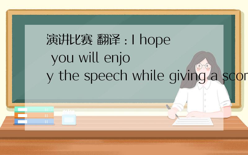 演讲比赛 翻译：I hope you will enjoy the speech while giving a scor