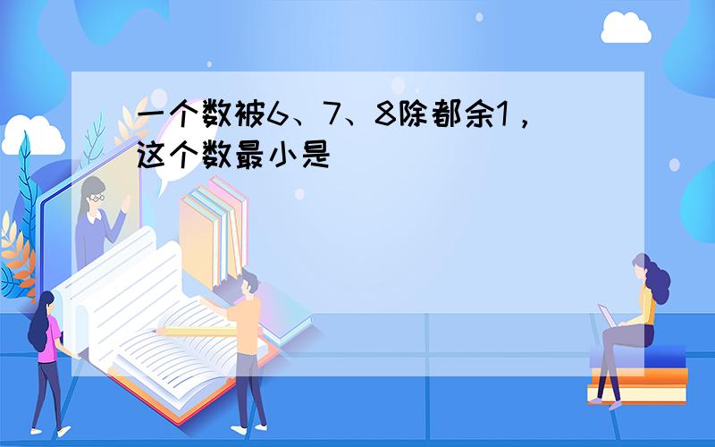 一个数被6、7、8除都余1，这个数最小是______．