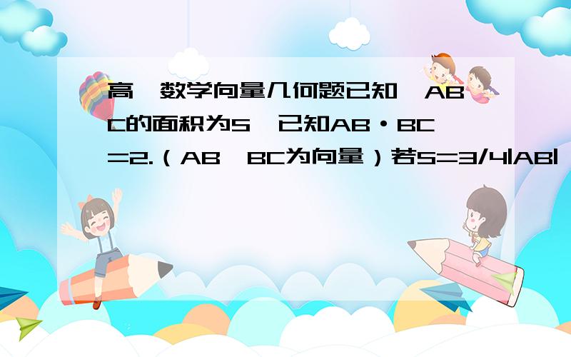 高一数学向量几何题已知△ABC的面积为S,已知AB·BC=2.（AB、BC为向量）若S=3/4|AB|,求|AC|的最小