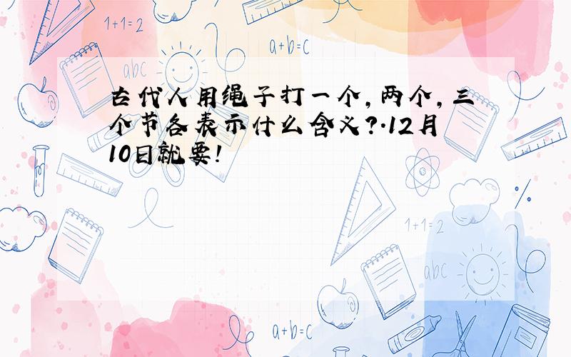 古代人用绳子打一个,两个,三个节各表示什么含义?.12月10日就要!