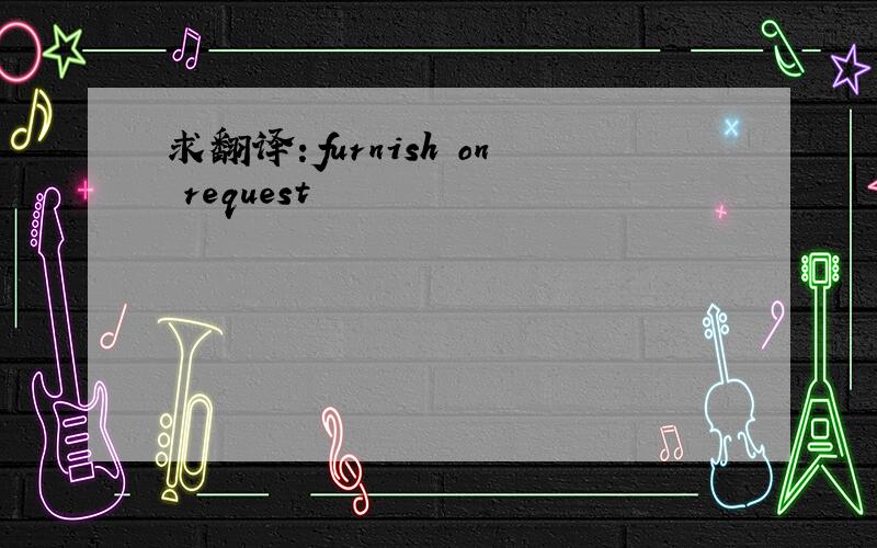 求翻译：furnish on request