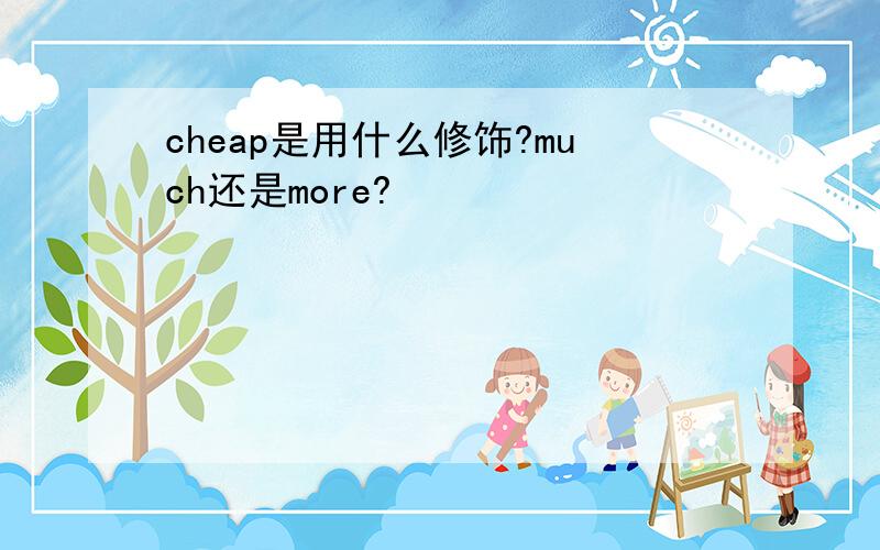 cheap是用什么修饰?much还是more?