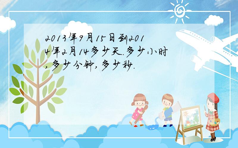 2013年9月15日到2014年2月14多少天.多少小时,多少分钟,多少秒.