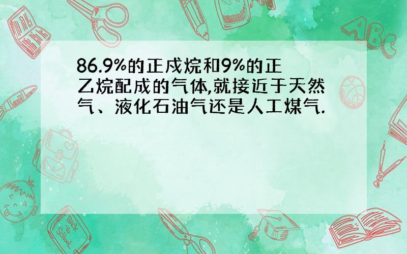 86.9%的正戍烷和9%的正乙烷配成的气体,就接近于天然气、液化石油气还是人工煤气.