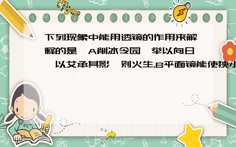 下列现象中能用透镜的作用来解释的是,A削冰令园,举以向日,以艾承其影,则火生.B平面镜能使狭小的房间看起来更宽敞C激光束