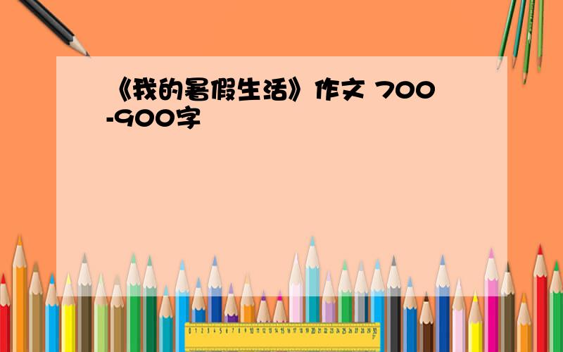 《我的暑假生活》作文 700-900字