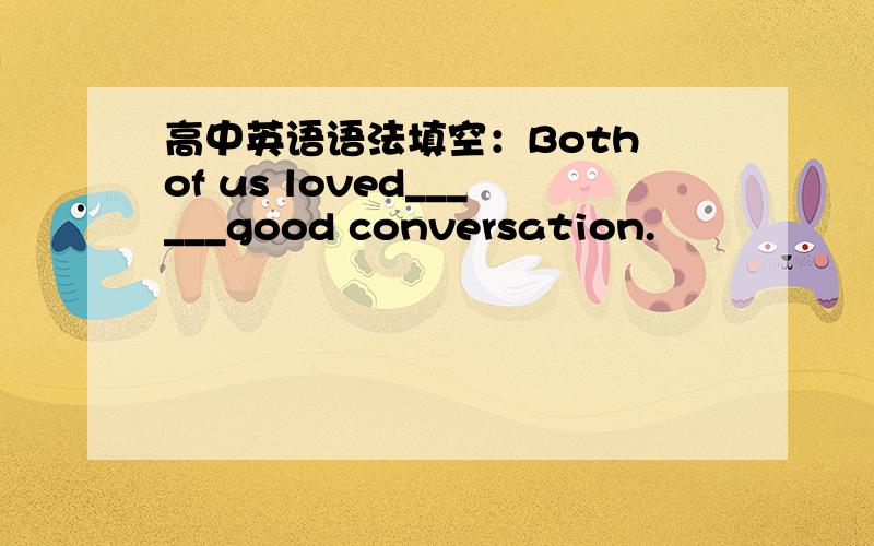 高中英语语法填空：Both of us loved______good conversation.