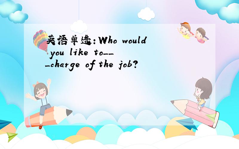 英语单选：Who would you like to___charge of the job?