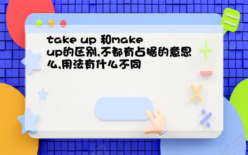 take up 和make up的区别,不都有占据的意思么,用法有什么不同