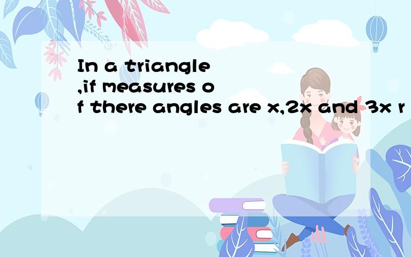 In a triangle ,if measures of there angles are x,2x and 3x r