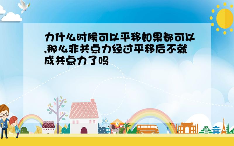 力什么时候可以平移如果都可以,那么非共点力经过平移后不就成共点力了吗