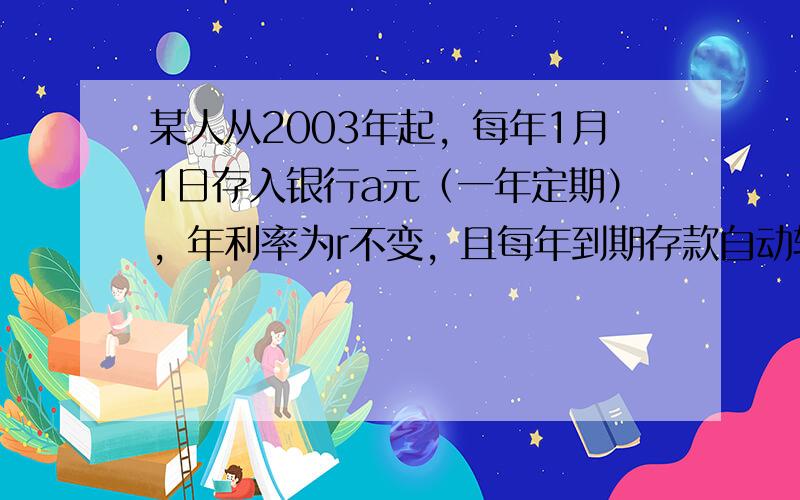 某人从2003年起，每年1月1日存入银行a元（一年定期），年利率为r不变，且每年到期存款自动转存，到2007年1月1日将