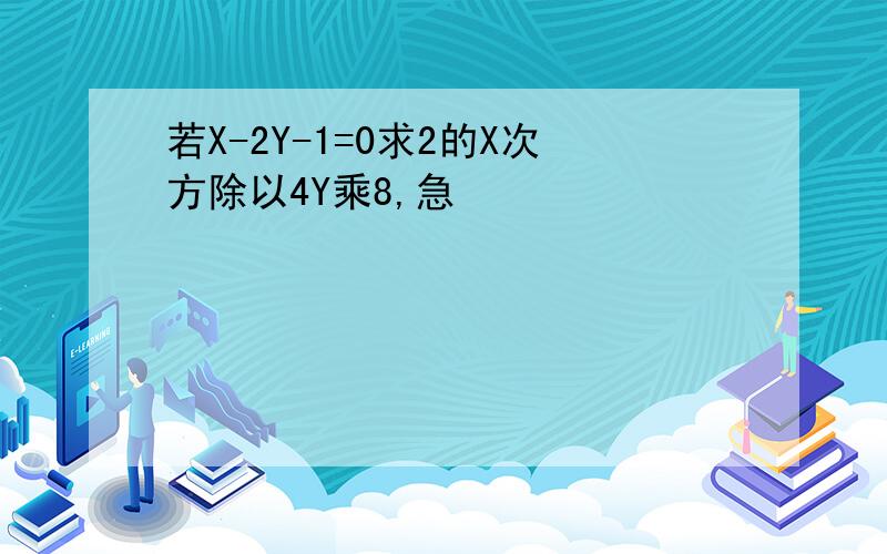 若X-2Y-1=0求2的X次方除以4Y乘8,急