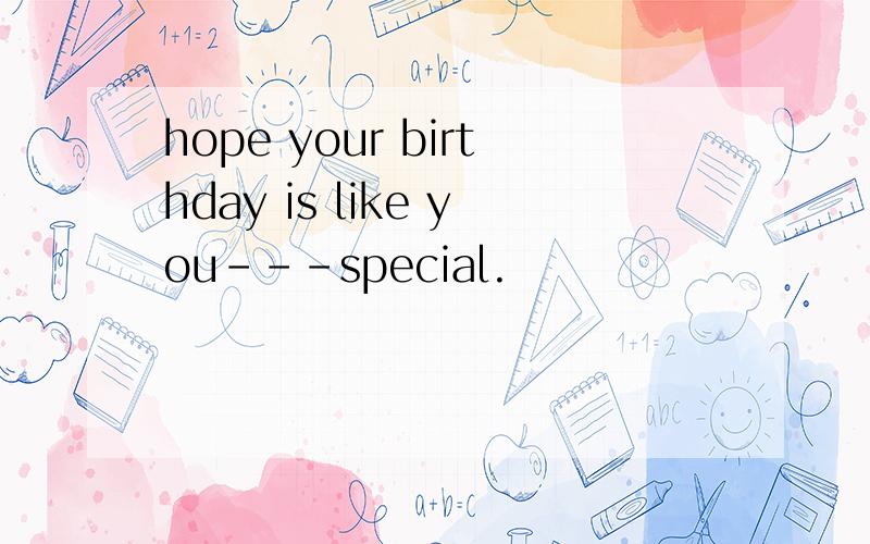 hope your birthday is like you---special.