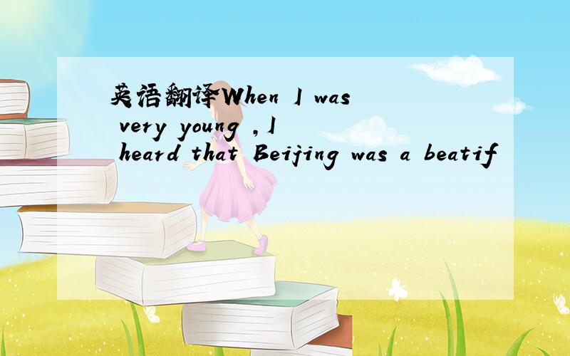 英语翻译When I was very young ,I heard that Beijing was a beatif