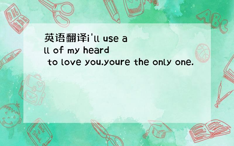 英语翻译i'll use all of my heard to love you.youre the only one.