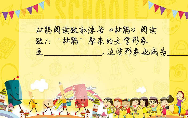 杜鹃阅读题郭沫若《杜鹃》阅读题1：“杜鹃”原来的文学形象是_____________,这些形象也成为__________