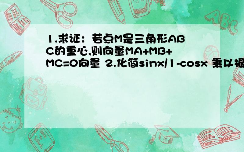 1.求证：若点M是三角形ABC的重心,则向量MA+MB+MC=0向量 2.化简sinx/1-cosx 乘以根号下(tan