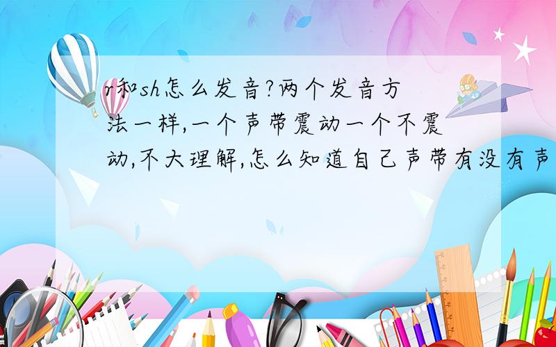 r和sh怎么发音?两个发音方法一样,一个声带震动一个不震动,不大理解,怎么知道自己声带有没有声带震动