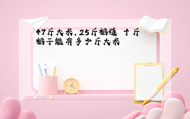 47斤大米,25斤稻糠 十斤稻子能有多少斤大米