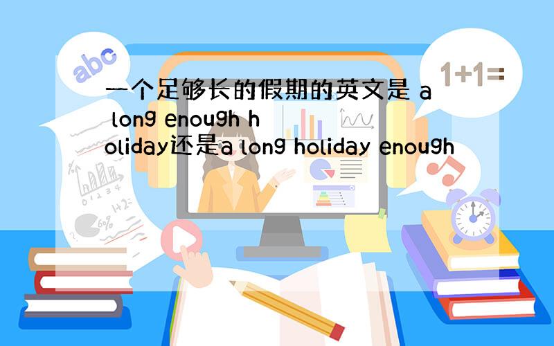 一个足够长的假期的英文是 a long enough holiday还是a long holiday enough