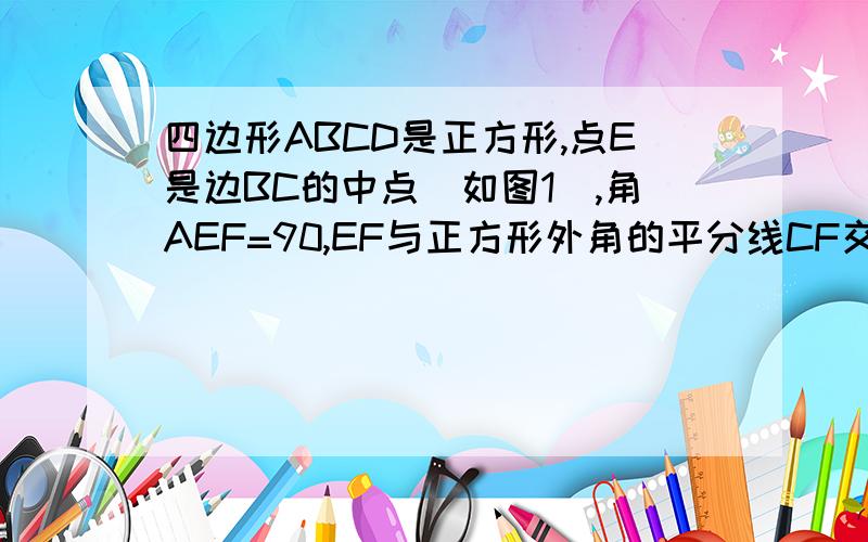 四边形ABCD是正方形,点E是边BC的中点（如图1）,角AEF=90,EF与正方形外角的平分线CF交于F.求证：AE=E