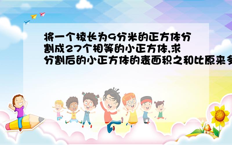 将一个棱长为9分米的正方体分割成27个相等的小正方体,求分割后的小正方体的表面积之和比原来多了多少?