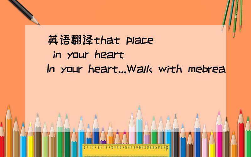 英语翻译that place in your heartIn your heart...Walk with mebrea