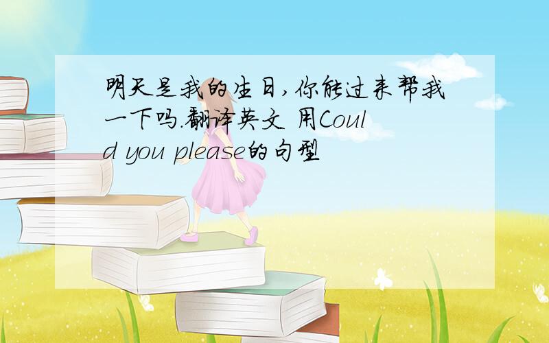 明天是我的生日,你能过来帮我一下吗.翻译英文 用Could you please的句型