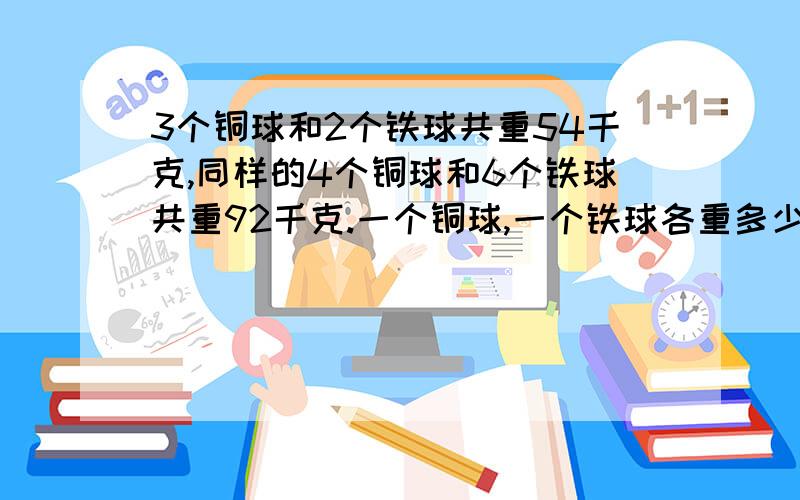 3个铜球和2个铁球共重54千克,同样的4个铜球和6个铁球共重92千克.一个铜球,一个铁球各重多少千克