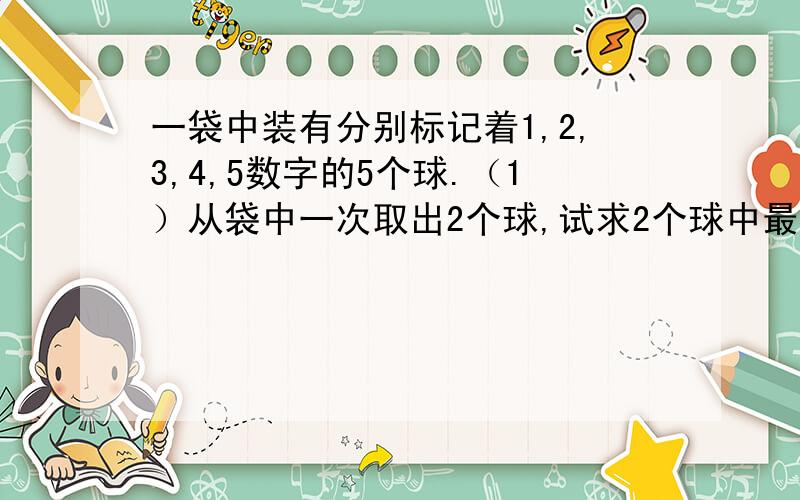 一袋中装有分别标记着1,2,3,4,5数字的5个球.（1）从袋中一次取出2个球,试求2个球中最大数字为4的概率（2）从袋