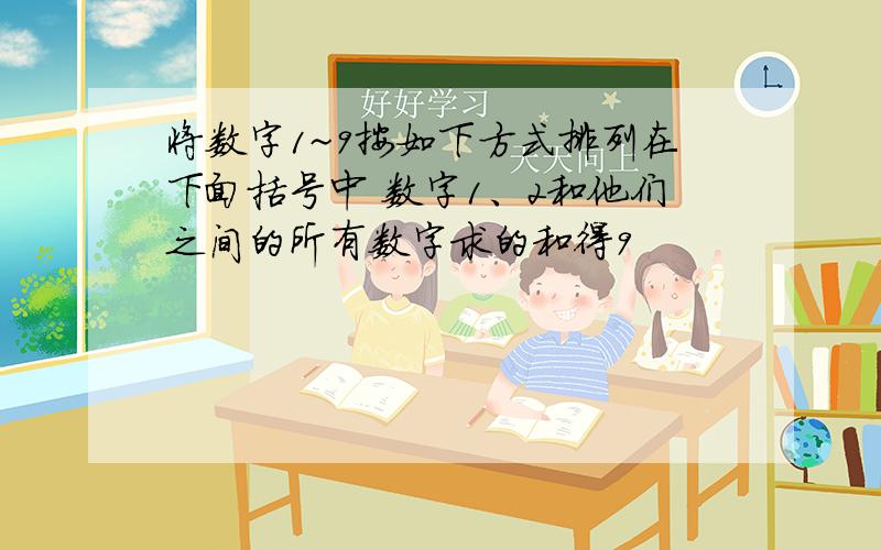 将数字1~9按如下方式排列在下面括号中 数字1、2和他们之间的所有数字求的和得9