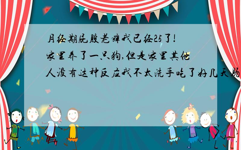 月经期屁股老痒我已经25了!家里养了一只狗,但是家里其他人没有这种反应我不太洗手吃了好几天肠虫清,但是每天晚上还是会痒是