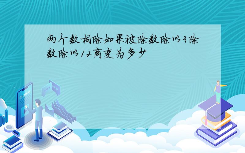 两个数相除如果被除数除以3除数除以12商变为多少